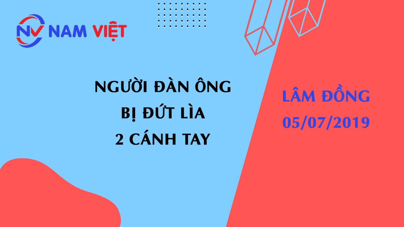 Người đàn ông bị đứt lìa 2 cánh tay tại Lâm Đồng ngày 05 tháng 07 năm 2019