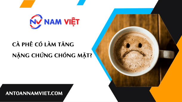 CÀ PHÊ CÓ LÀM TĂNG NẶNG CHỨNG CHÓNG MẶT?