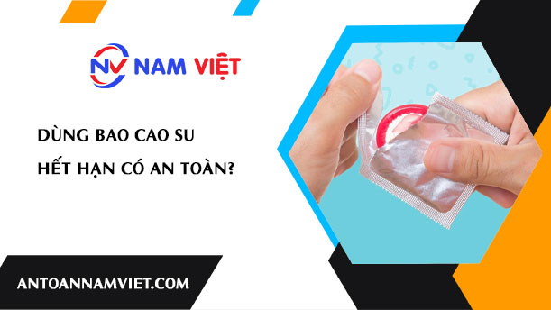 DÙNG BAO CAO SU HẾT HẠN CÓ AN TOÀN?