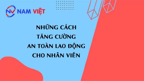Những cách Tăng Cường An Toàn Lao Động cho nhân viên