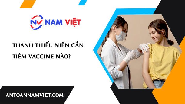 THANH THIẾU NIÊN CẦN TIÊM VACCINE NÀO?
