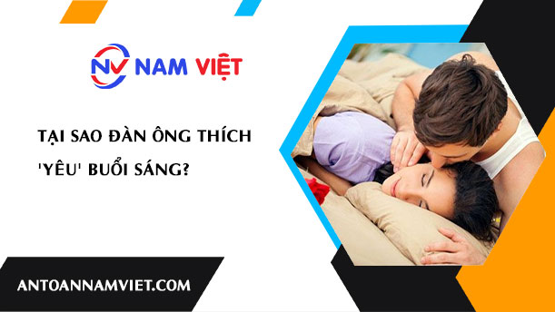 Tại sao đàn ông thích 'yêu' buổi sáng?