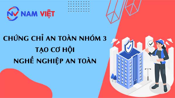 Chứng chỉ an toàn nhóm 3 tạo cơ hội nghề nghiệp an toàn