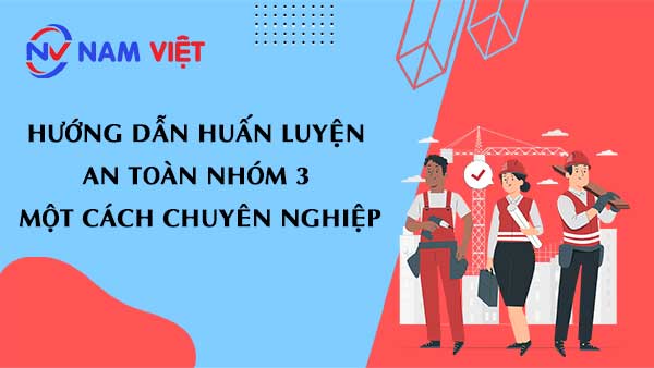 Hướng dẫn huấn luyện an toàn nhóm 3 một cách chuyên nghiệp