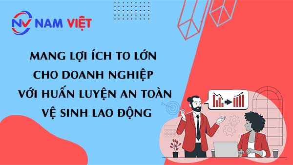 Mang Lợi Ích To Lớn Cho Doanh Nghiệp Với Huấn Luyện An Toàn Vệ Sinh Lao Động