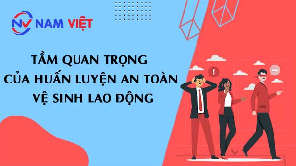 Tầm Quan Trọng Của Huấn Luyện An Toàn Vệ Sinh Lao Động
