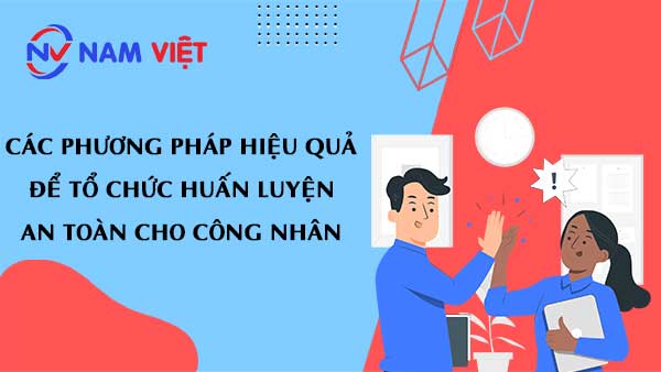 Các phương pháp hiệu quả để tổ chức huấn luyện an toàn cho công nhân