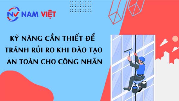 Kỹ năng cần thiết để tránh rủi ro khi đào tạo an toàn cho công nhân