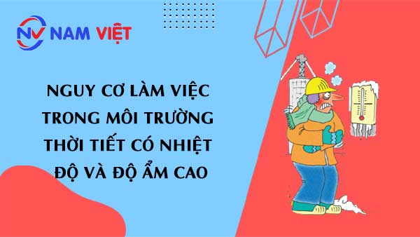 Nguy cơ làm việc trong môi trường thời tiết có nhiệt độ và độ ẩm cao