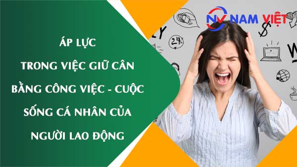 Áp lực công việc và khó khăn trong giữ cân bằng công việc - cuộc sống cá nhân của người lao động