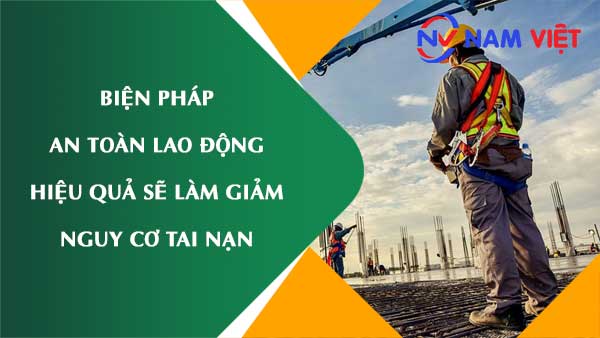 Biện pháp an toàn lao động hiệu quả sẽ làm giảm nguy cơ tai nạn và bảo vệ sức khỏe người lao động