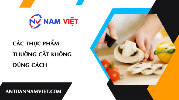 Các thực phẩm thường cắt không đúng cách