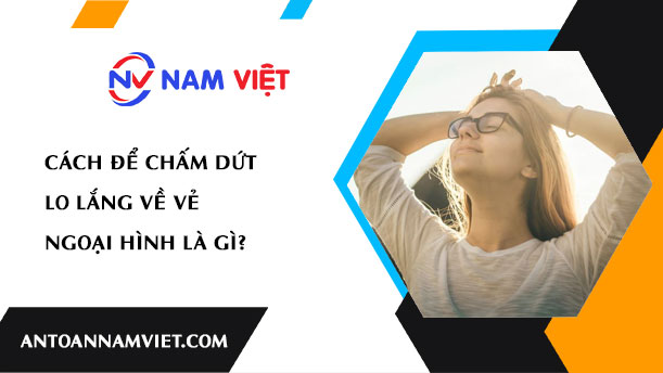 Cách để chấm dứt lo lắng về vẻ ngoại hình là gì?