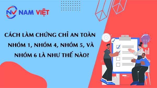 Cách làm chứng chỉ an toàn nhóm 1, nhóm 4, nhóm 5, và nhóm 6 là như thế nào?
