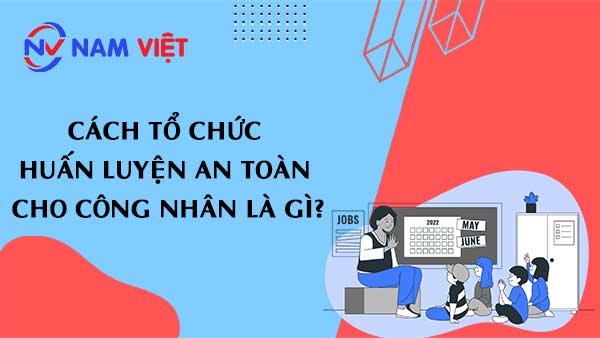 Cách tổ chức huấn luyện an toàn cho công nhân là gì?