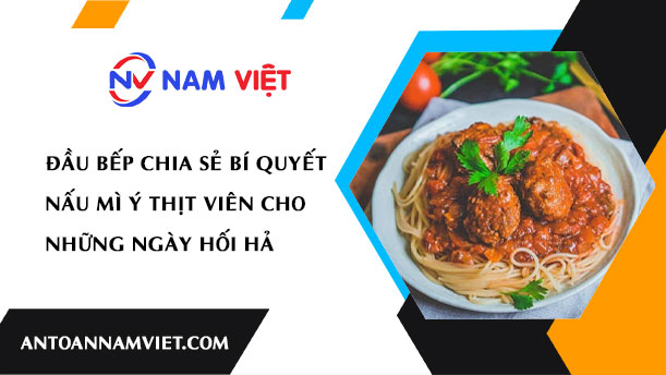 Đầu bếp chia sẻ bí quyết nấu mì ý thịt viên cho những ngày hối hả