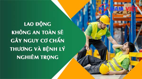 Lao động không an toàn sẽ gây nguy cơ chấn thương và bệnh lý nghiêm trọng