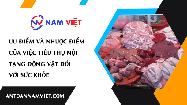 ƯU ĐIỂM VÀ NHƯỢC ĐIỂM CỦA VIỆC TIÊU THỤ NỘI TẠNG ĐỘNG VẬT ĐỐI VỚI SỨC KHỎE