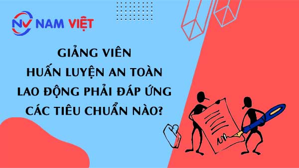 Giảng viên huấn luyện an toàn lao động phải đáp ứng các tiêu chuẩn nào?
