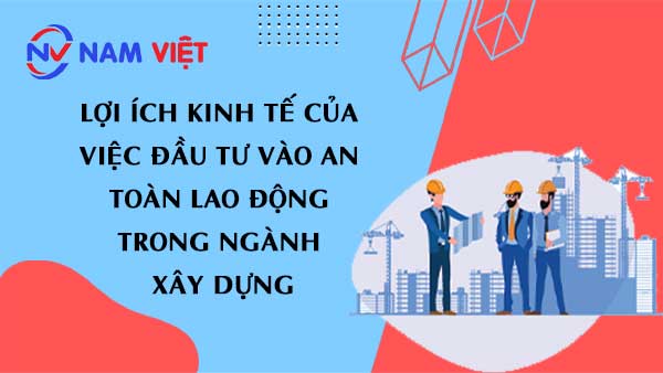 Lợi ích kinh tế của việc đầu tư vào an toàn lao động trong ngành xây dựng