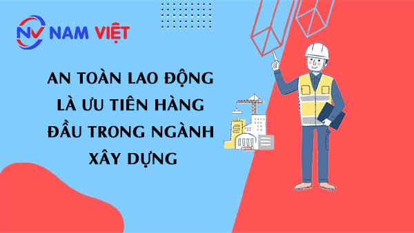 an toàn lao động là ưu tiên hàng đầu trong ngành xây dựng