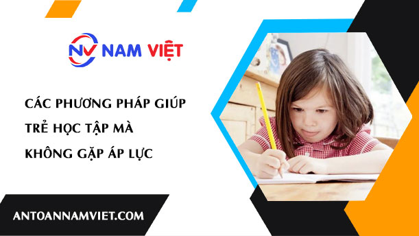CÁC PHƯƠNG PHÁP GIÚP TRẺ HỌC TẬP MÀ KHÔNG GẶP ÁP LỰC