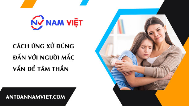 CÁCH ỨNG XỬ ĐÚNG ĐẮN VỚI NGƯỜI MẮC VẤN ĐỀ TÂM THẦN