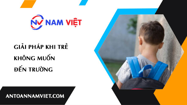 GIẢI PHÁP KHI TRẺ KHÔNG MUỐN ĐẾN TRƯỜNG
