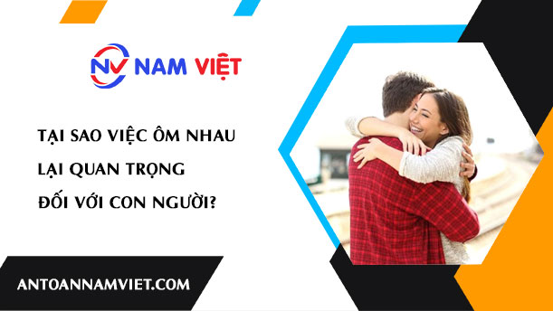 TẠI SAO VIỆC ÔM NHAU LẠI QUAN TRỌNG ĐỐI VỚI CON NGƯỜI?