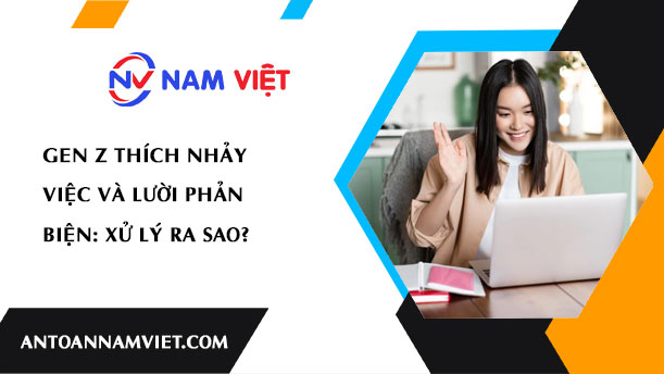 GEN Z THÍCH NHẢY VIỆC VÀ LƯỜI PHẢN BIỆN: XỬ LÝ RA SAO?